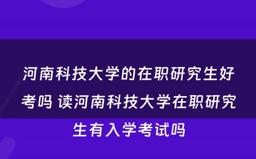 河南科技大学的在职研究生好考吗 读河南科技大学在职研究生有入学考试吗