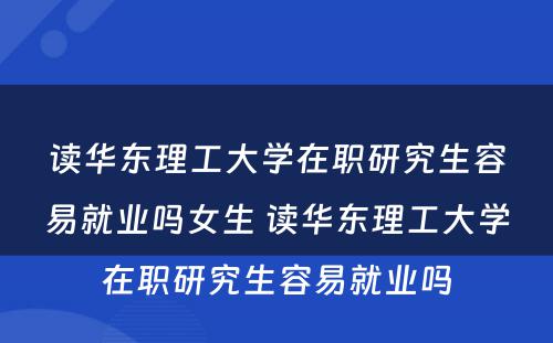 读华东理工大学在职研究生容易就业吗女生 读华东理工大学在职研究生容易就业吗