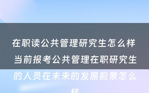 在职读公共管理研究生怎么样 当前报考公共管理在职研究生的人员在未来的发展前景怎么样