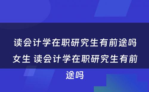 读会计学在职研究生有前途吗女生 读会计学在职研究生有前途吗