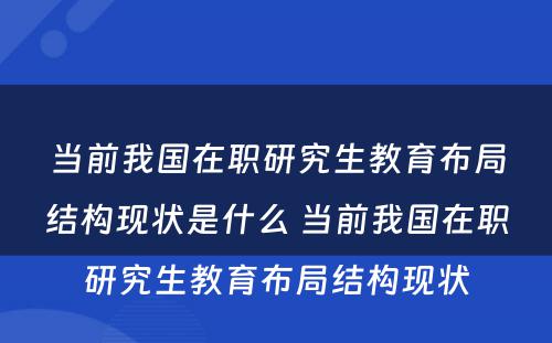 当前我国在职研究生教育布局结构现状是什么 当前我国在职研究生教育布局结构现状