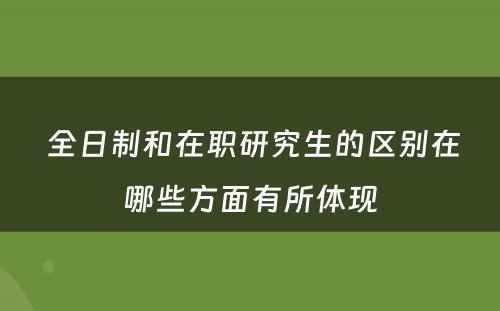  全日制和在职研究生的区别在哪些方面有所体现