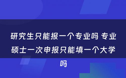 研究生只能报一个专业吗 专业硕士一次申报只能填一个大学吗