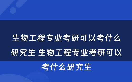 生物工程专业考研可以考什么研究生 生物工程专业考研可以考什么研究生