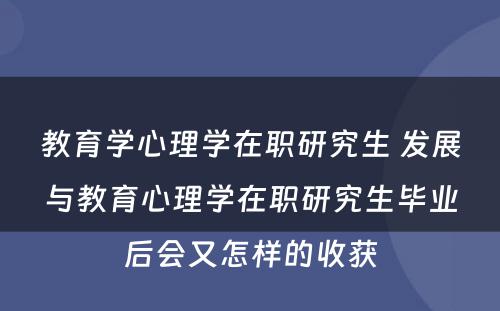 教育学心理学在职研究生 发展与教育心理学在职研究生毕业后会又怎样的收获