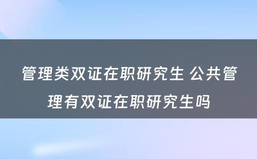 管理类双证在职研究生 公共管理有双证在职研究生吗