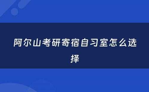 阿尔山考研寄宿自习室怎么选择