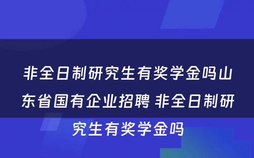 非全日制研究生有奖学金吗山东省国有企业招聘 非全日制研究生有奖学金吗