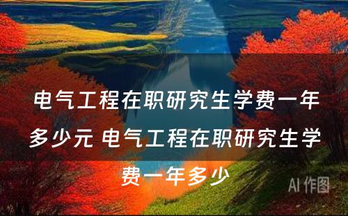 电气工程在职研究生学费一年多少元 电气工程在职研究生学费一年多少