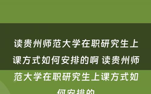 读贵州师范大学在职研究生上课方式如何安排的啊 读贵州师范大学在职研究生上课方式如何安排的