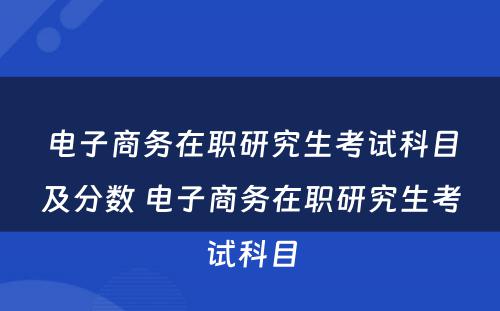 电子商务在职研究生考试科目及分数 电子商务在职研究生考试科目