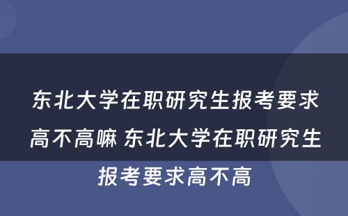 东北大学在职研究生报考要求高不高嘛 东北大学在职研究生报考要求高不高