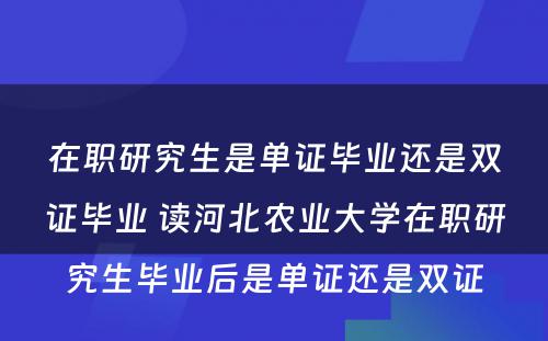 在职研究生是单证毕业还是双证毕业 读河北农业大学在职研究生毕业后是单证还是双证