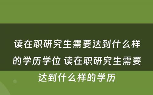 读在职研究生需要达到什么样的学历学位 读在职研究生需要达到什么样的学历