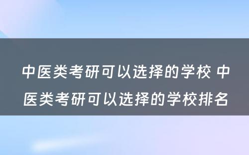 中医类考研可以选择的学校 中医类考研可以选择的学校排名