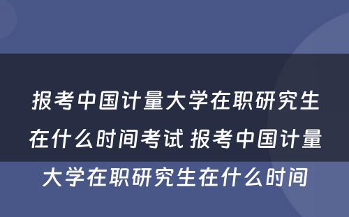 报考中国计量大学在职研究生在什么时间考试 报考中国计量大学在职研究生在什么时间