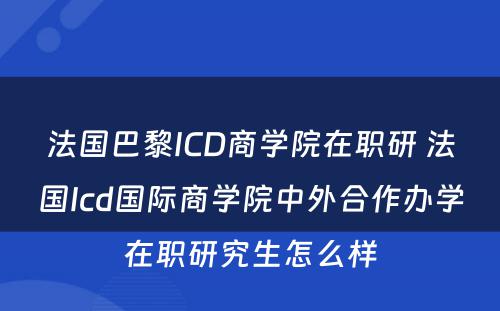 法国巴黎ICD商学院在职研 法国Icd国际商学院中外合作办学在职研究生怎么样