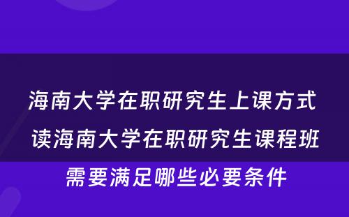 海南大学在职研究生上课方式 读海南大学在职研究生课程班需要满足哪些必要条件