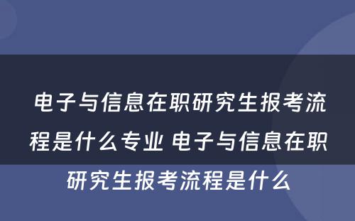 电子与信息在职研究生报考流程是什么专业 电子与信息在职研究生报考流程是什么