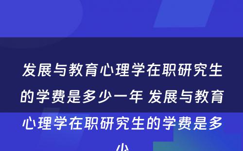 发展与教育心理学在职研究生的学费是多少一年 发展与教育心理学在职研究生的学费是多少