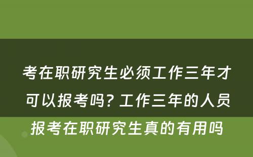 考在职研究生必须工作三年才可以报考吗? 工作三年的人员报考在职研究生真的有用吗