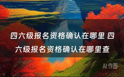 四六级报名资格确认在哪里 四六级报名资格确认在哪里查
