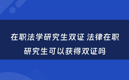 在职法学研究生双证 法律在职研究生可以获得双证吗