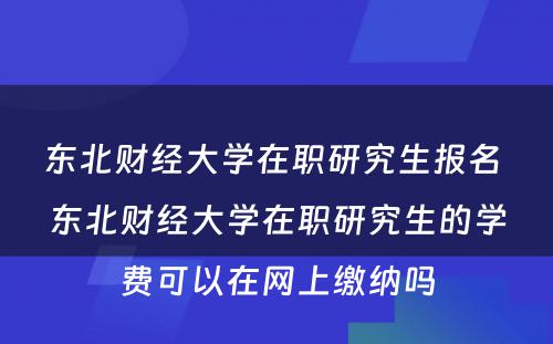 东北财经大学在职研究生报名 东北财经大学在职研究生的学费可以在网上缴纳吗