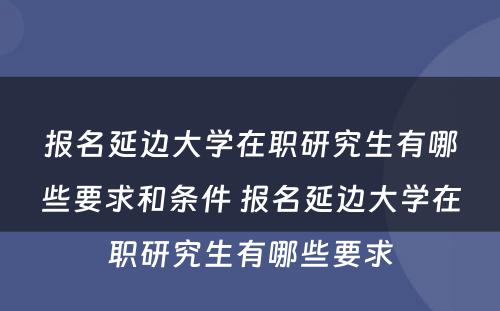 报名延边大学在职研究生有哪些要求和条件 报名延边大学在职研究生有哪些要求