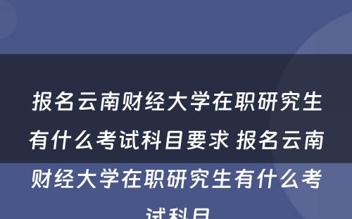 报名云南财经大学在职研究生有什么考试科目要求 报名云南财经大学在职研究生有什么考试科目