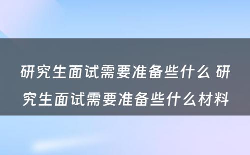 研究生面试需要准备些什么 研究生面试需要准备些什么材料