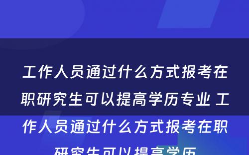 工作人员通过什么方式报考在职研究生可以提高学历专业 工作人员通过什么方式报考在职研究生可以提高学历