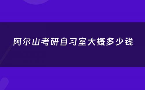 阿尔山考研自习室大概多少钱