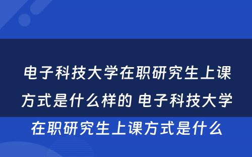 电子科技大学在职研究生上课方式是什么样的 电子科技大学在职研究生上课方式是什么