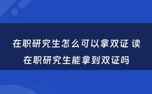 在职研究生怎么可以拿双证 读在职研究生能拿到双证吗