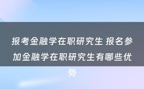 报考金融学在职研究生 报名参加金融学在职研究生有哪些优势