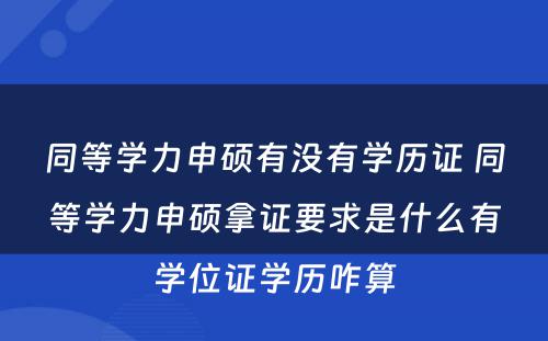 同等学力申硕有没有学历证 同等学力申硕拿证要求是什么有学位证学历咋算