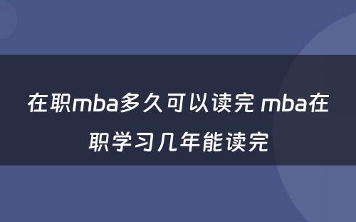 在职mba多久可以读完 mba在职学习几年能读完