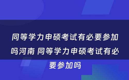 同等学力申硕考试有必要参加吗河南 同等学力申硕考试有必要参加吗