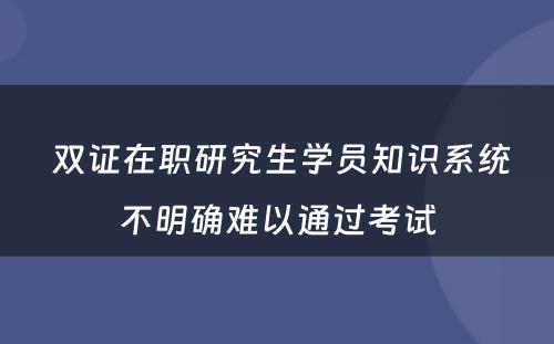  双证在职研究生学员知识系统不明确难以通过考试