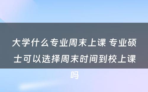 大学什么专业周末上课 专业硕士可以选择周末时间到校上课吗