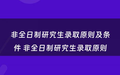 非全日制研究生录取原则及条件 非全日制研究生录取原则