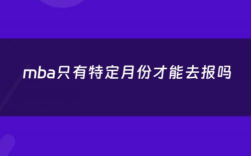  mba只有特定月份才能去报吗