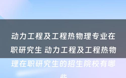 动力工程及工程热物理专业在职研究生 动力工程及工程热物理在职研究生的招生院校有哪些