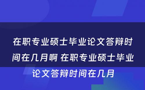 在职专业硕士毕业论文答辩时间在几月啊 在职专业硕士毕业论文答辩时间在几月