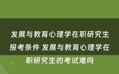 发展与教育心理学在职研究生报考条件 发展与教育心理学在职研究生的考试难吗