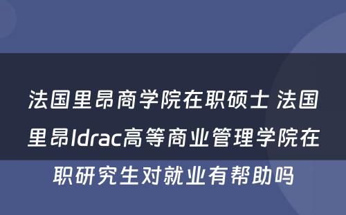 法国里昂商学院在职硕士 法国里昂Idrac高等商业管理学院在职研究生对就业有帮助吗