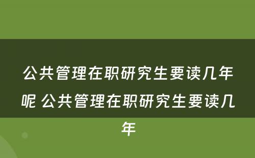 公共管理在职研究生要读几年呢 公共管理在职研究生要读几年