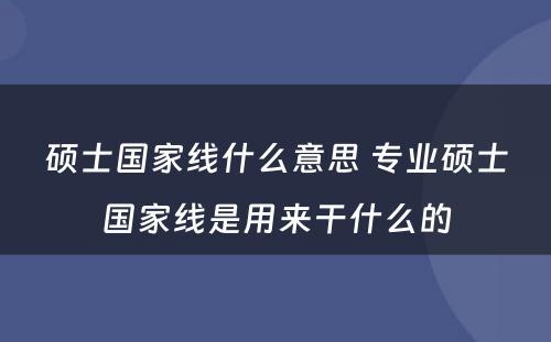 硕士国家线什么意思 专业硕士国家线是用来干什么的