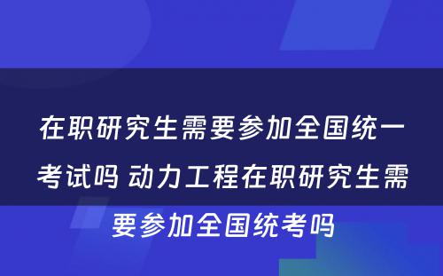 在职研究生需要参加全国统一考试吗 动力工程在职研究生需要参加全国统考吗